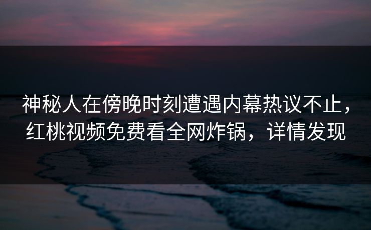 神秘人在傍晚时刻遭遇内幕热议不止，红桃视频免费看全网炸锅，详情发现
