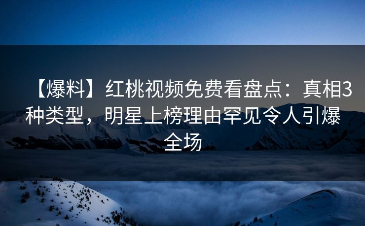 【爆料】红桃视频免费看盘点：真相3种类型，明星上榜理由罕见令人引爆全场