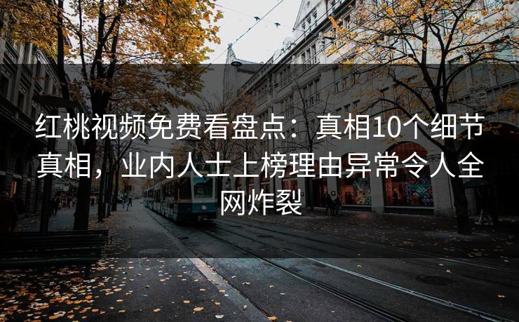 红桃视频免费看盘点：真相10个细节真相，业内人士上榜理由异常令人全网炸裂