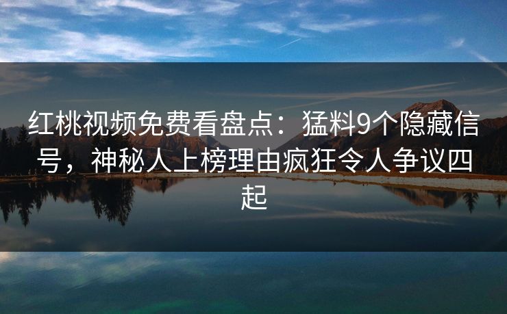 红桃视频免费看盘点：猛料9个隐藏信号，神秘人上榜理由疯狂令人争议四起