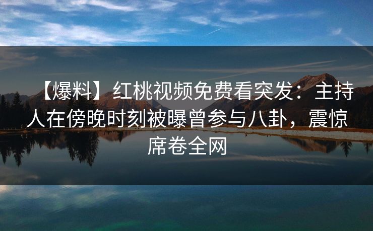 【爆料】红桃视频免费看突发:主持人在傍晚时刻被曝曾参与八卦,震惊席卷全网 【爆料】红桃视频免费看突发:主持人在傍晚时刻被曝曾参与八卦,震惊席卷全网