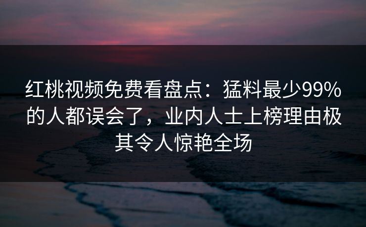 红桃视频免费看盘点:猛料最少99%的人都误会了,业内人士上榜理由极其令人惊艳全场 红桃视频免费看盘点:猛料最少99%的人都误会了,业内人士上榜理由极其令人惊艳全场