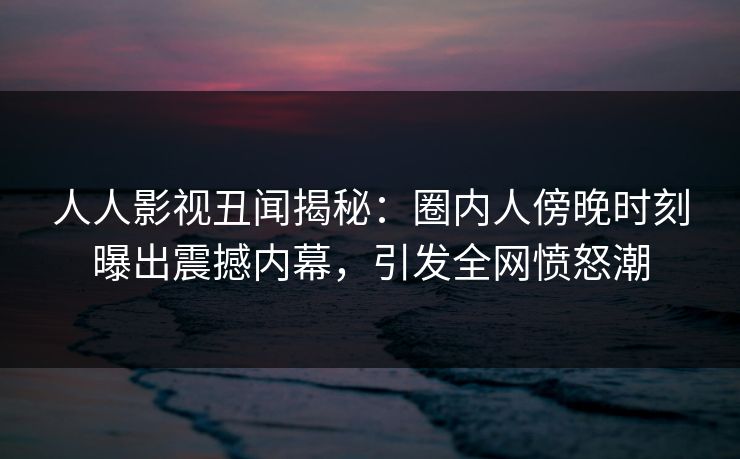 人人影视丑闻揭秘：圈内人傍晚时刻曝出震撼内幕，引发全网愤怒潮