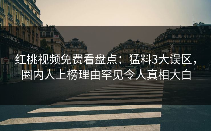 红桃视频免费看盘点：猛料3大误区，圈内人上榜理由罕见令人真相大白