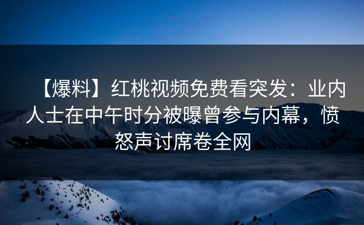 【爆料】红桃视频免费看突发：业内人士在中午时分被曝曾参与内幕，愤怒声讨席卷全网