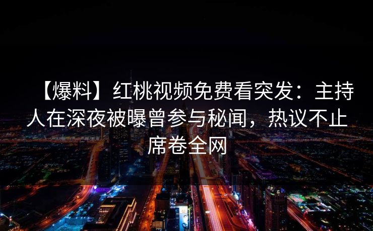 【爆料】红桃视频免费看突发：主持人在深夜被曝曾参与秘闻，热议不止席卷全网