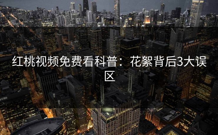 红桃视频免费看科普：花絮背后3大误区