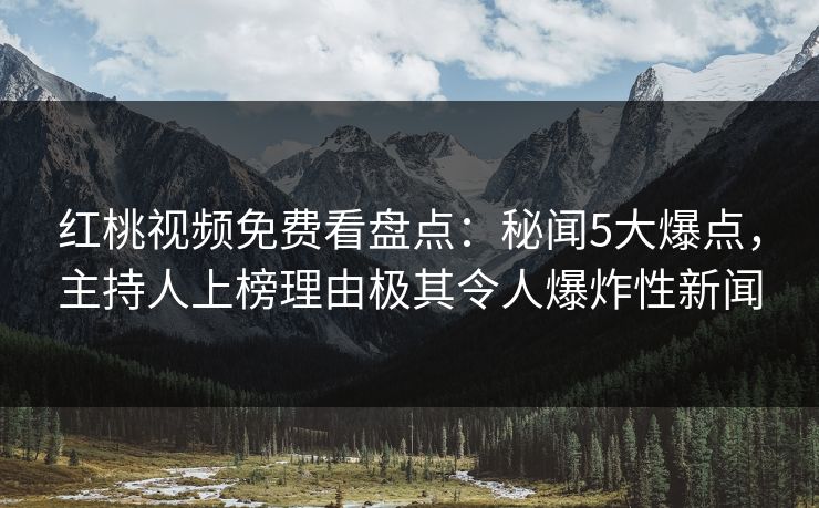 红桃视频免费看盘点：秘闻5大爆点，主持人上榜理由极其令人爆炸性新闻