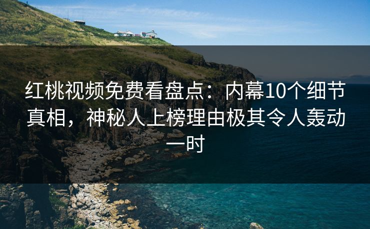 红桃视频免费看盘点：内幕10个细节真相，神秘人上榜理由极其令人轰动一时