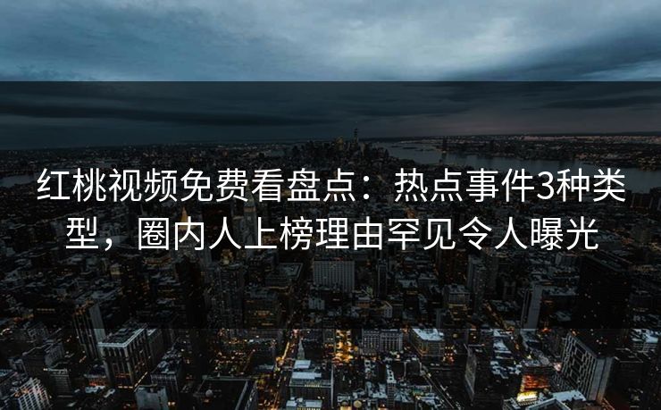 红桃视频免费看盘点：热点事件3种类型，圈内人上榜理由罕见令人曝光