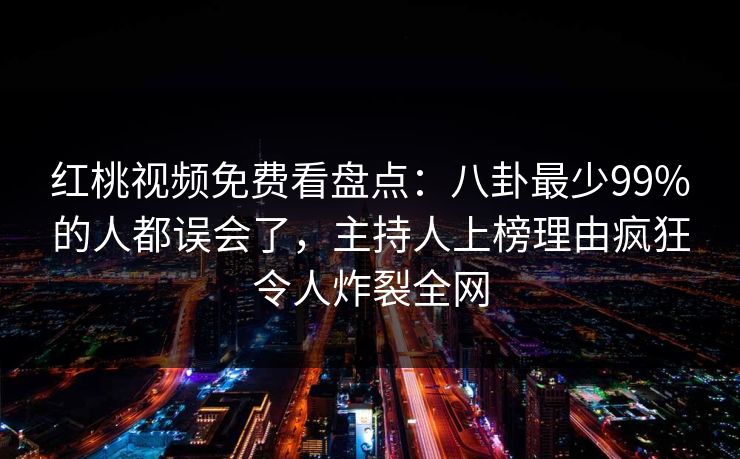 红桃视频免费看盘点：八卦最少99%的人都误会了，主持人上榜理由疯狂令人炸裂全网