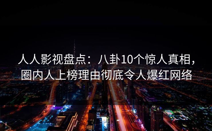 人人影视盘点：八卦10个惊人真相，圈内人上榜理由彻底令人爆红网络