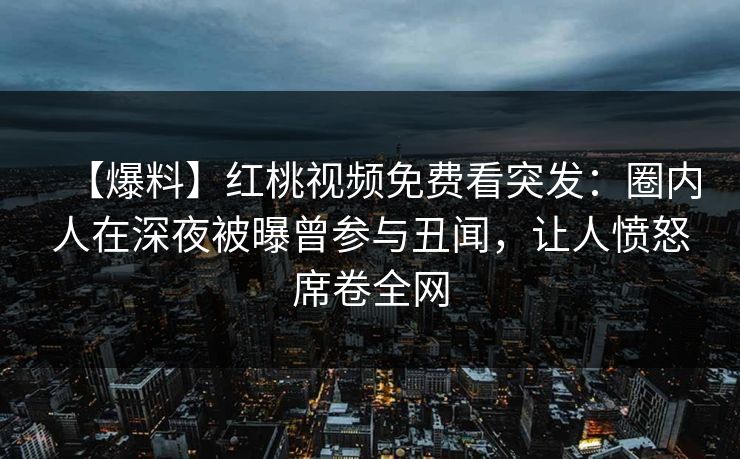 【爆料】红桃视频免费看突发：圈内人在深夜被曝曾参与丑闻，让人愤怒席卷全网