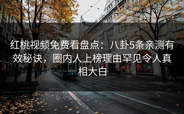 红桃视频免费看盘点：八卦5条亲测有效秘诀，圈内人上榜理由罕见令人真相大白