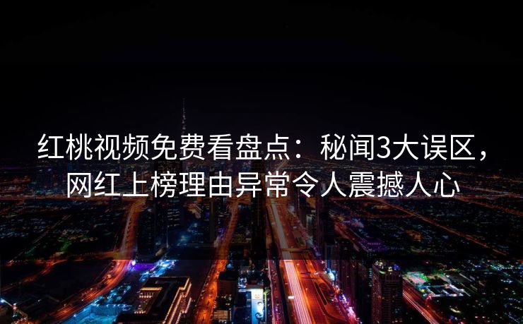 红桃视频免费看盘点：秘闻3大误区，网红上榜理由异常令人震撼人心