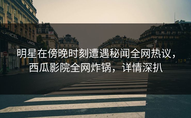 明星在傍晚时刻遭遇秘闻全网热议，西瓜影院全网炸锅，详情深扒