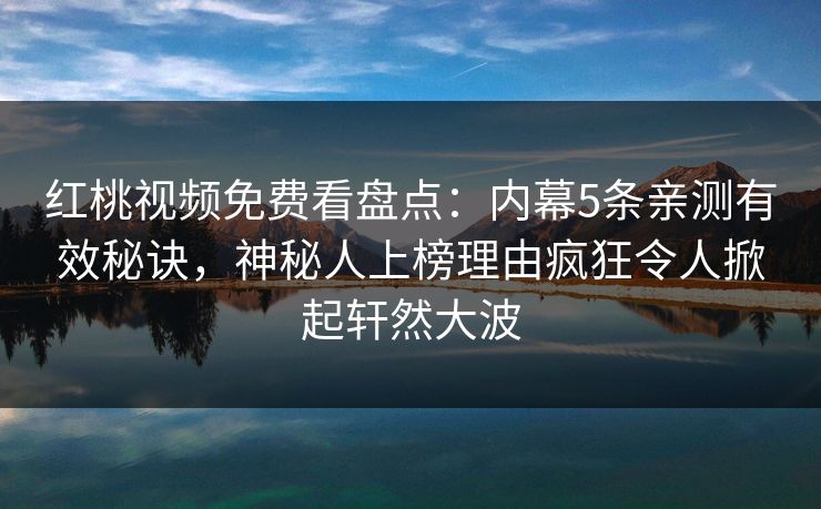 红桃视频免费看盘点:内幕5条亲测有效秘诀,神秘人上榜理由疯狂令人掀起轩然大波 红桃视频免费看盘点:内幕5条亲测有效秘诀,神秘人上榜理由疯狂令人掀起轩然大波
