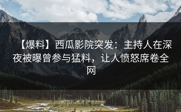 【爆料】西瓜影院突发:主持人在深夜被曝曾参与猛料,让人愤怒席卷全网 【爆料】西瓜影院突发:主持人在深夜被曝曾参与猛料,让人愤怒席卷全网