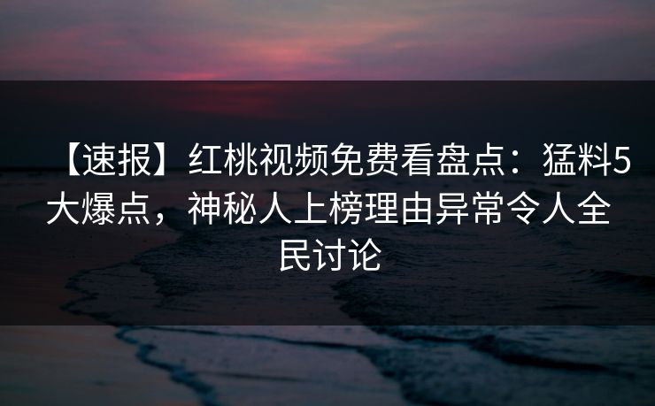 【速报】红桃视频免费看盘点:猛料5大爆点,神秘人上榜理由异常令人全民讨论 【速报】红桃视频免费看盘点:猛料5大爆点,神秘人上榜理由异常令人全民讨论