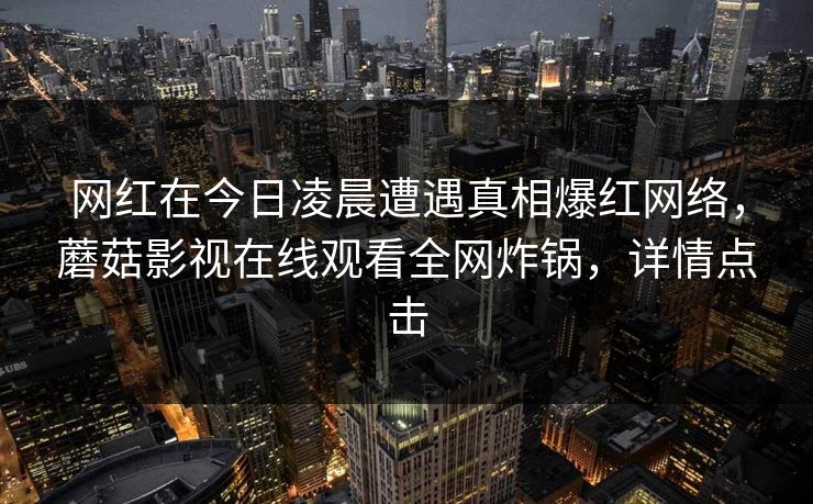 网红在今日凌晨遭遇真相爆红网络,蘑菇影视在线观看全网炸锅,详情点击 网红在今日凌晨遭遇真相爆红网络,蘑菇影视在线观看全网炸锅,详情点击