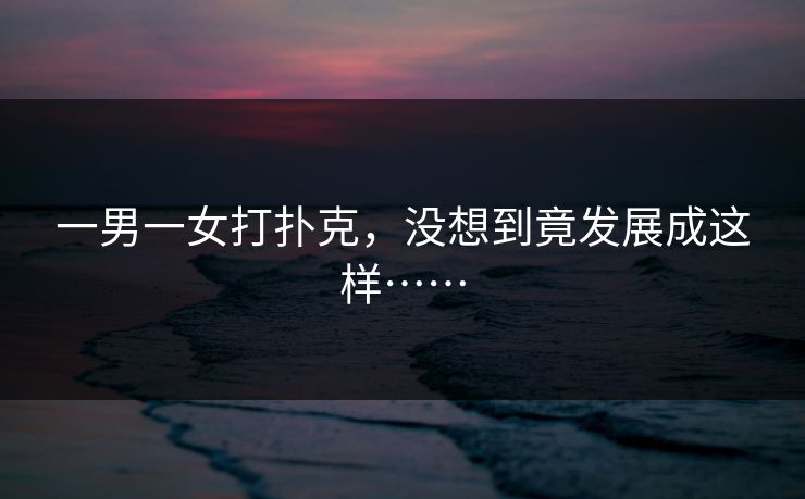 一男一女打扑克，没想到竟发展成这样……