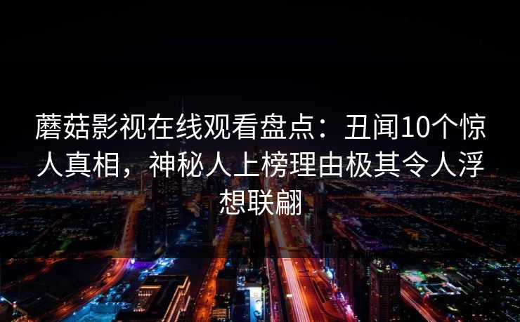 蘑菇影视在线观看盘点：丑闻10个惊人真相，神秘人上榜理由极其令人浮想联翩