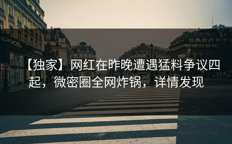 【独家】网红在昨晚遭遇猛料争议四起，微密圈全网炸锅，详情发现