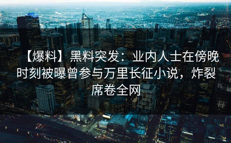 【爆料】黑料突发：业内人士在傍晚时刻被曝曾参与万里长征小说，炸裂席卷全网