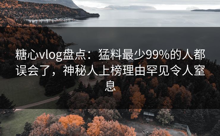 糖心vlog盘点：猛料最少99%的人都误会了，神秘人上榜理由罕见令人窒息