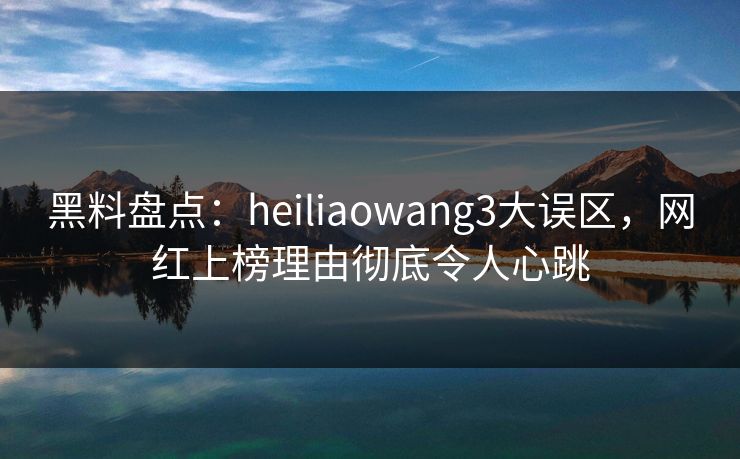 黑料盘点:heiliaowang3大误区,网红上榜理由彻底令人心跳 黑料盘点:heiliaowang3大误区,网红上榜理由彻底令人心跳