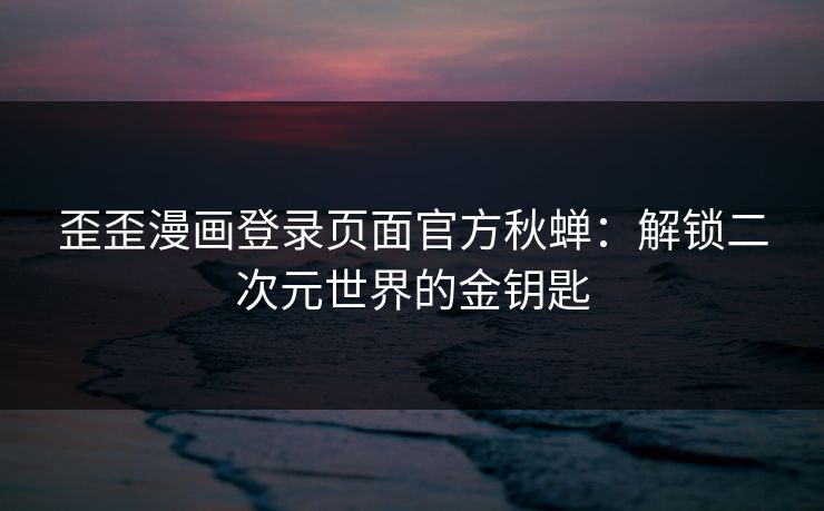 歪歪漫画登录页面官方秋蝉:解锁二次元世界的金钥匙 歪歪漫画登录页面官方秋蝉:解锁二次元世界的金钥匙