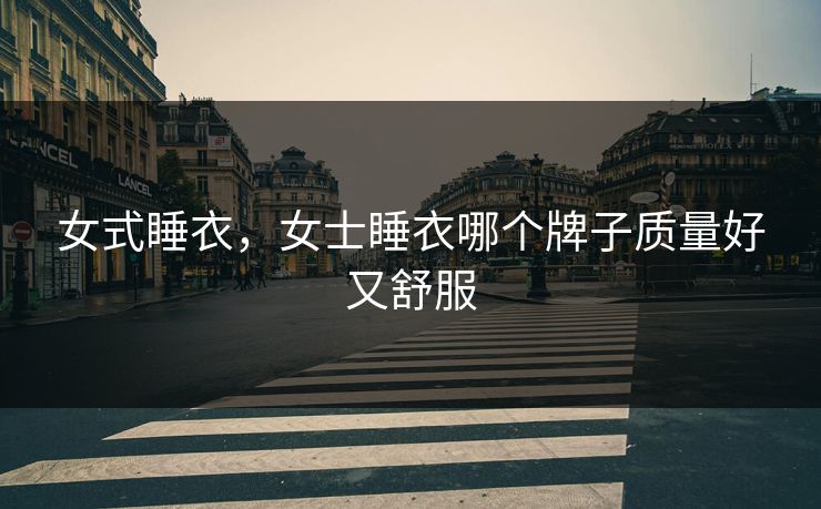 女式睡衣,女士睡衣哪个牌子质量好又舒服 女式睡衣,女士睡衣哪个牌子质量好又舒服