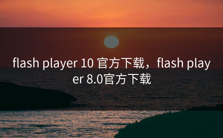 flash player 10 官方下载，flash player 8.0官方下载