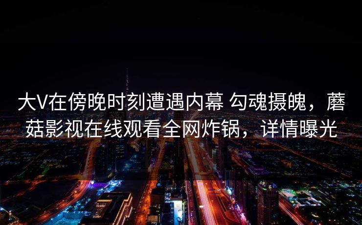 大V在傍晚时刻遭遇内幕 勾魂摄魄，蘑菇影视在线观看全网炸锅，详情曝光