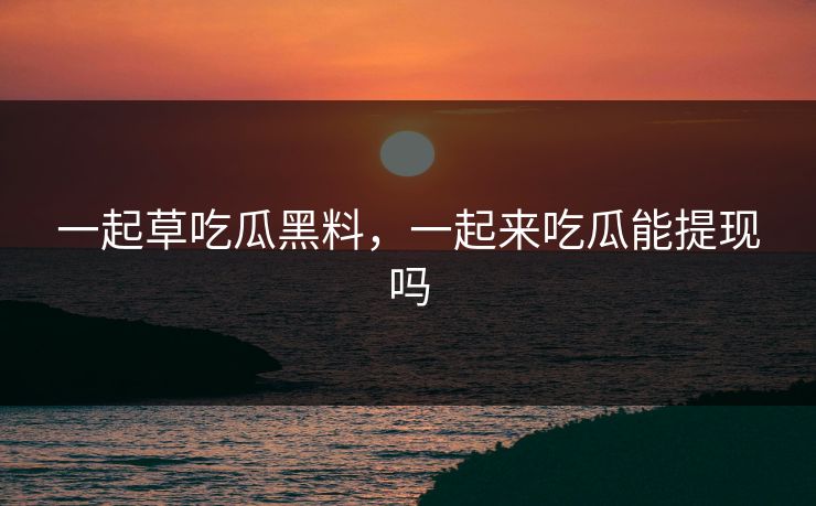 一起草吃瓜黑料，一起来吃瓜能提现吗