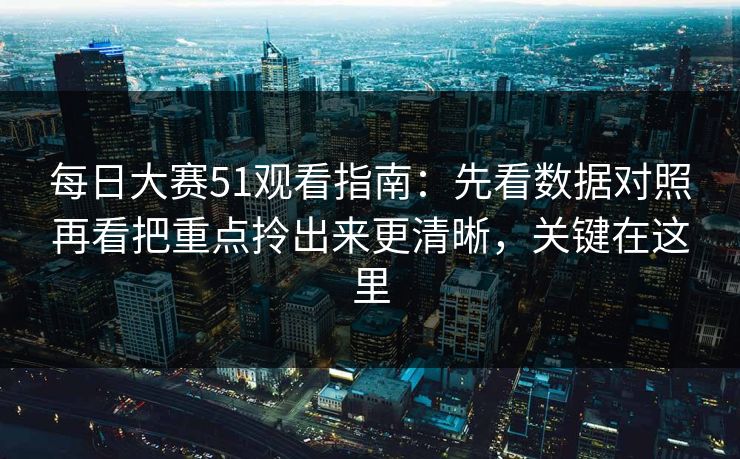 每日大赛51观看指南：先看数据对照再看把重点拎出来更清晰，关键在这里