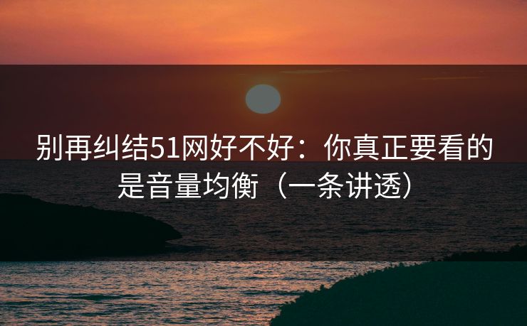 别再纠结51网好不好：你真正要看的是音量均衡（一条讲透）