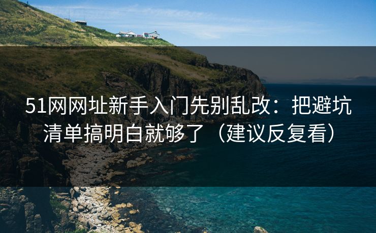 51网网址新手入门先别乱改：把避坑清单搞明白就够了（建议反复看）