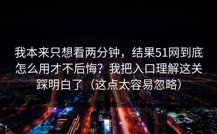 我本来只想看两分钟，结果51网到底怎么用才不后悔？我把入口理解这关踩明白了（这点太容易忽略）
