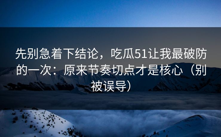先别急着下结论，吃瓜51让我最破防的一次：原来节奏切点才是核心（别被误导）