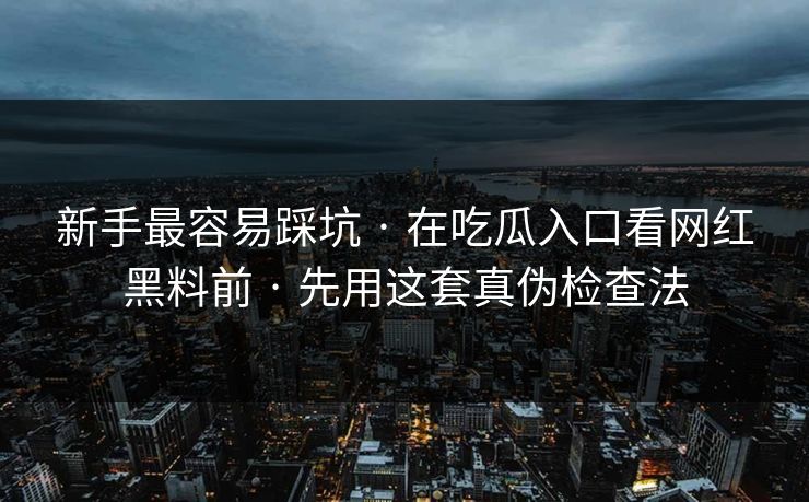 新手最容易踩坑 · 在吃瓜入口看网红黑料前 · 先用这套真伪检查法