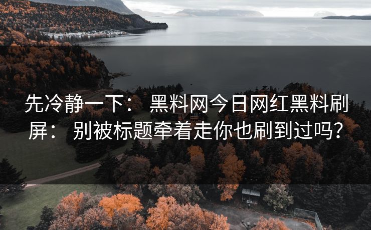 先冷静一下： 黑料网今日网红黑料刷屏： 别被标题牵着走你也刷到过吗？