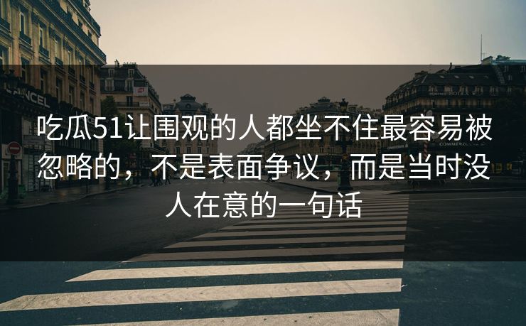 吃瓜51让围观的人都坐不住最容易被忽略的，不是表面争议，而是当时没人在意的一句话