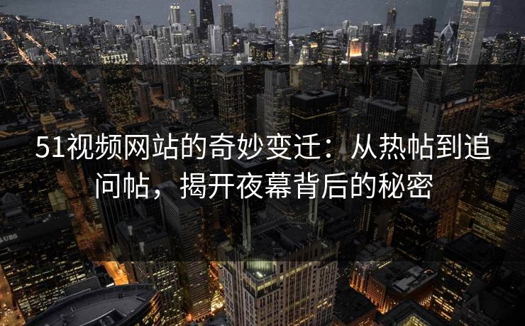 51视频网站的奇妙变迁：从热帖到追问帖，揭开夜幕背后的秘密