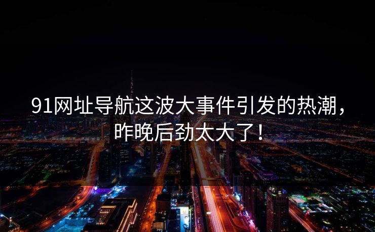 91网址导航这波大事件引发的热潮，昨晚后劲太大了！
