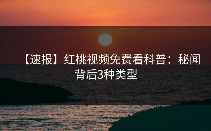 【速报】红桃视频免费看科普：秘闻背后3种类型