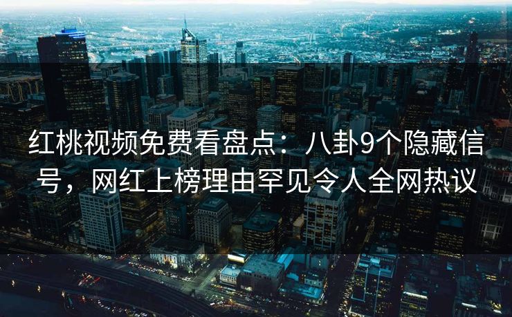 红桃视频免费看盘点：八卦9个隐藏信号，网红上榜理由罕见令人全网热议