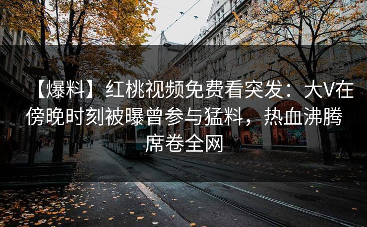 【爆料】红桃视频免费看突发：大V在傍晚时刻被曝曾参与猛料，热血沸腾席卷全网