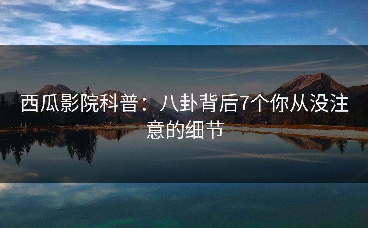 西瓜影院科普：八卦背后7个你从没注意的细节
