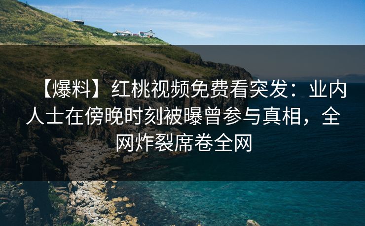 【爆料】红桃视频免费看突发：业内人士在傍晚时刻被曝曾参与真相，全网炸裂席卷全网